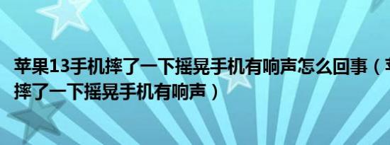 苹果13手机摔了一下摇晃手机有响声怎么回事（苹果13手机摔了一下摇晃手机有响声）