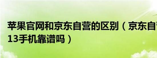 苹果官网和京东自营的区别（京东自营买苹果13手机靠谱吗）