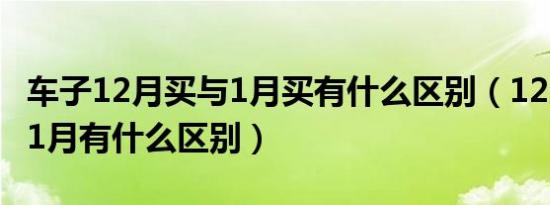 车子12月买与1月买有什么区别（12月的车和1月有什么区别）