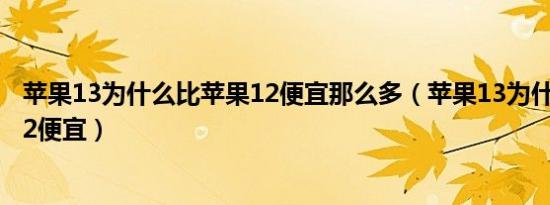 苹果13为什么比苹果12便宜那么多（苹果13为什么比苹果12便宜）