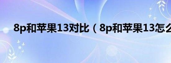 8p和苹果13对比（8p和苹果13怎么选）