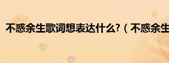 不惑余生歌词想表达什么?（不惑余生句子）