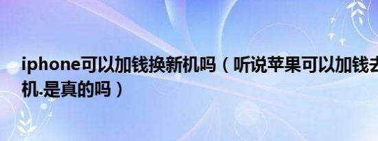 iphone可以加钱换新机吗（听说苹果可以加钱去售后换新机.是真的吗）