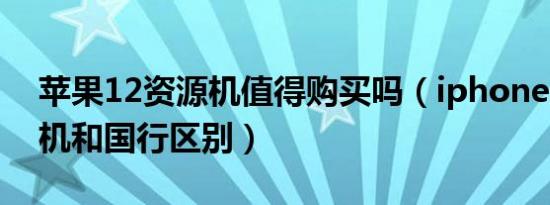 苹果12资源机值得购买吗（iphone 12资源机和国行区别）