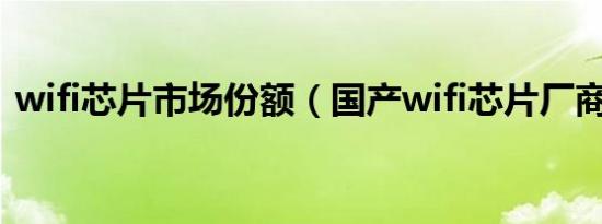 wifi芯片市场份额（国产wifi芯片厂商排名）