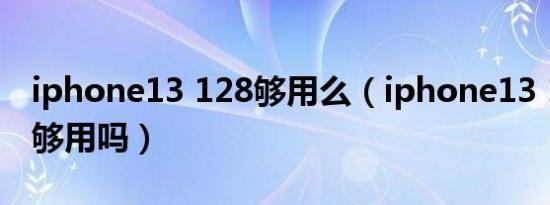 iphone13 128够用么（iphone13 128内存够用吗）