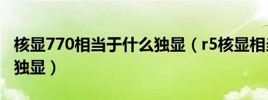 核显770相当于什么独显（r5核显相当于什么独显）