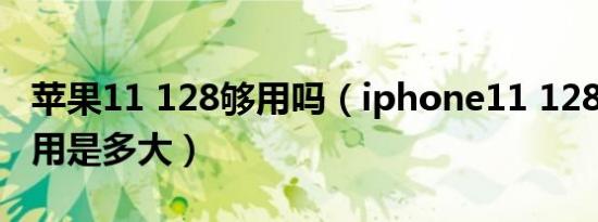 苹果11 128够用吗（iphone11 128g实际能用是多大）