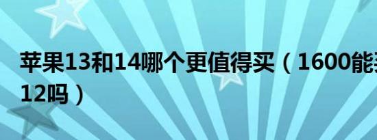 苹果13和14哪个更值得买（1600能买到苹果12吗）