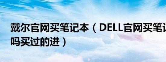 戴尔官网买笔记本（DELL官网买笔记本安全吗买过的进）