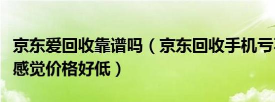 京东爱回收靠谱吗（京东回收手机亏不亏的啊感觉价格好低）