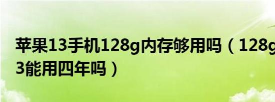 苹果13手机128g内存够用吗（128g的苹果13能用四年吗）