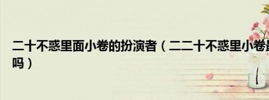 二十不惑里面小卷的扮演者（二二十不惑里小卷最后回来了吗）