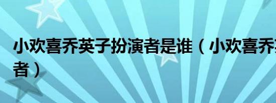 小欢喜乔英子扮演者是谁（小欢喜乔英子扮演者）