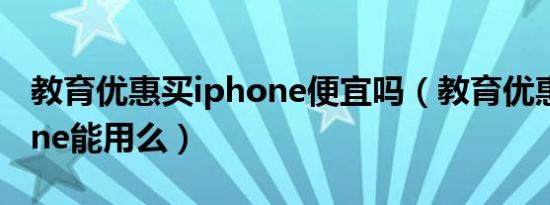 教育优惠买iphone便宜吗（教育优惠买iphone能用么）