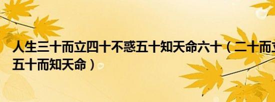 人生三十而立四十不惑五十知天命六十（二十而立四十不惑五十而知天命）