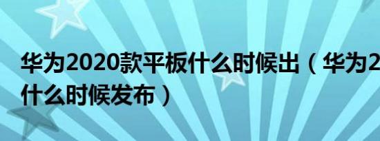 华为2020款平板什么时候出（华为22款ipad什么时候发布）