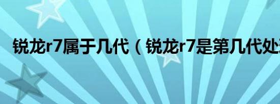 锐龙r7属于几代（锐龙r7是第几代处理器）