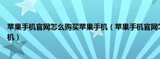 苹果手机官网怎么购买苹果手机（苹果手机官网怎么购买手机）