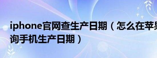 iphone官网查生产日期（怎么在苹果官网查询手机生产日期）