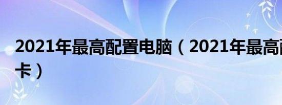 2021年最高配置电脑（2021年最高配置的显卡）