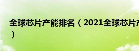 全球芯片产能排名（2021全球芯片产量排名）