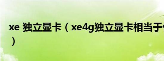 xe 独立显卡（xe4g独立显卡相当于什么级别）