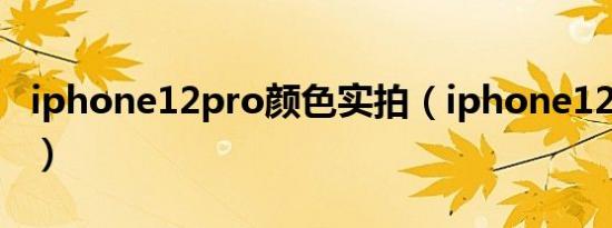 iphone12pro颜色实拍（iphone12pro颜色）