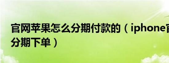 官网苹果怎么分期付款的（iphone官网怎么分期下单）