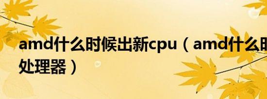 amd什么时候出新cpu（amd什么时候出新处理器）