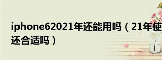 iphone62021年还能用吗（21年使用苹果6还合适吗）