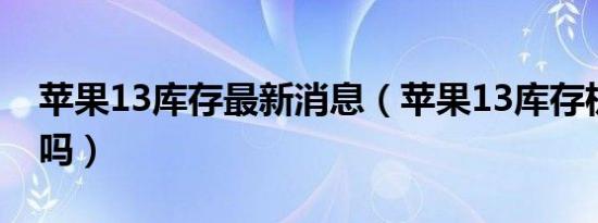 苹果13库存最新消息（苹果13库存机可以买吗）