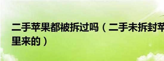 二手苹果都被拆过吗（二手未拆封苹果13哪里来的）