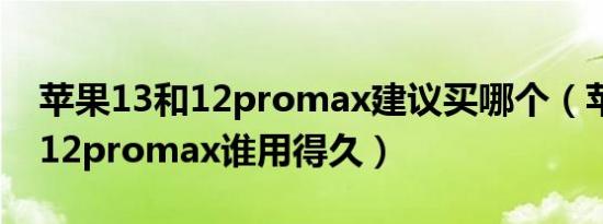 苹果13和12promax建议买哪个（苹果13和12promax谁用得久）