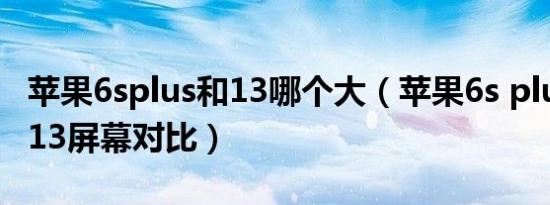 苹果6splus和13哪个大（苹果6s plus和苹果13屏幕对比）