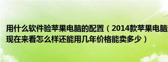 用什么软件验苹果电脑的配置（2014款苹果电脑这个配置在现在来看怎么样还能用几年价格能卖多少）