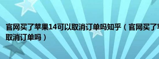 官网买了苹果14可以取消订单吗知乎（官网买了苹果14可以取消订单吗）