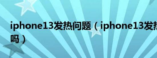 iphone13发热问题（iphone13发热是通病吗）