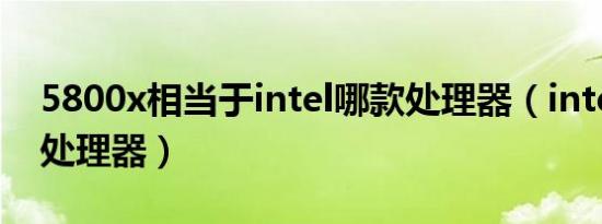 5800x相当于intel哪款处理器（intel n系列处理器）