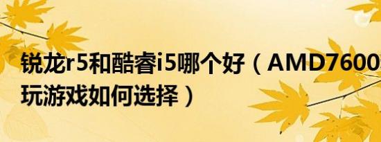 锐龙r5和酷睿i5哪个好（AMD7600和酷睿i5玩游戏如何选择）