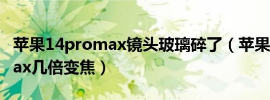 苹果14promax镜头玻璃碎了（苹果14promax几倍变焦）