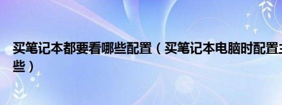 买笔记本都要看哪些配置（买笔记本电脑时配置主要要看哪些）