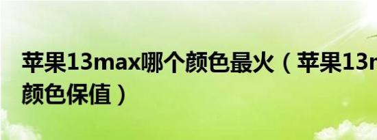 苹果13max哪个颜色最火（苹果13max哪个颜色保值）