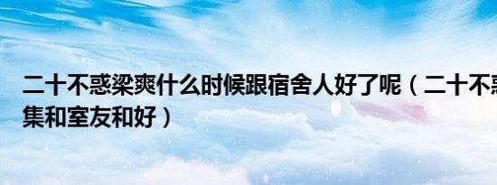 二十不惑梁爽什么时候跟宿舍人好了呢（二十不惑梁爽第几集和室友和好）