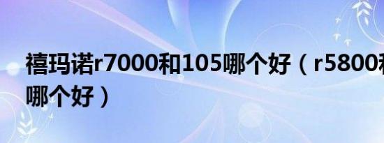 禧玛诺r7000和105哪个好（r5800和r7000哪个好）