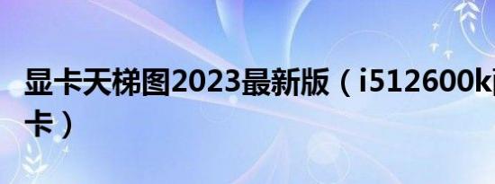 显卡天梯图2023最新版（i512600k配什么显卡）