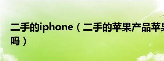 二手的iphone（二手的苹果产品苹果会回收吗）