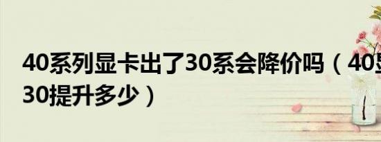 40系列显卡出了30系会降价吗（40显卡能比30提升多少）