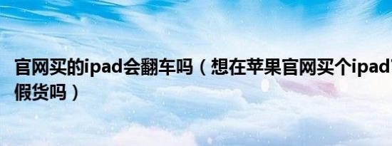 官网买的ipad会翻车吗（想在苹果官网买个ipad官网有翻新假货吗）