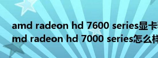 amd radeon hd 7600 series显卡驱动（amd radeon hd 7000 series怎么样）